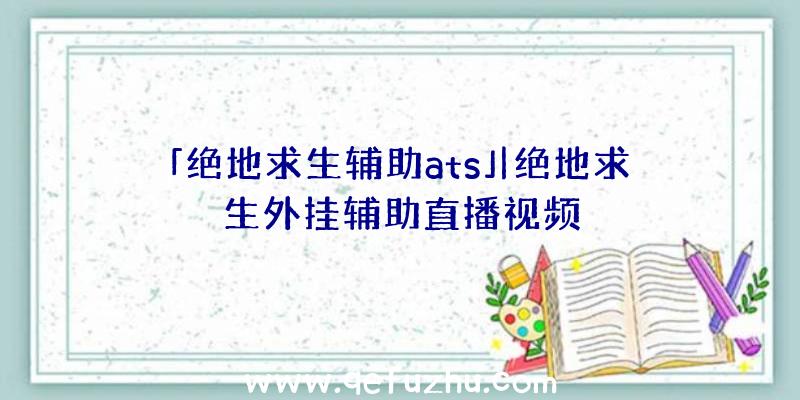 「绝地求生辅助ats」|绝地求生外挂辅助直播视频